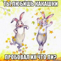 ты любишь какашки пробовал их что ли?