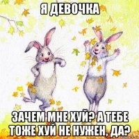 я девочка зачем мне хуй? а тебе тоже хуй не нужен, да?