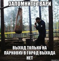 запомните твари выход только на парковку в город выхода нет