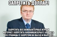 запретить доллар! запретить все компьютерные игры и интернет,запретить анонимайзеры!!! закрыть все границы с запретом на вьезд и выезд!!!