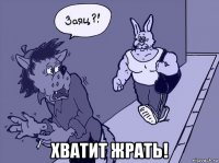  хватит жрать!