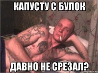 капусту с булок давно не срезал?