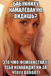 бабуиниху намалёваную видишь? это чмо феменистка))) тебя ненавидит ни за что))) воооот)