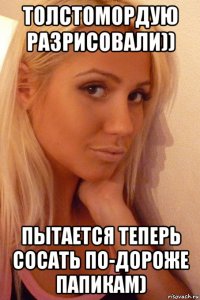 толстомордую разрисовали)) пытается теперь сосать по-дороже папикам)