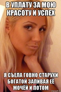 в уплату за мою красоту и успех я съела говно старухи богатой запивая её мочёй и потом