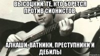 высоцкий: те, кто борется против сионистов, алкаши, ватники, преступники и дебилы