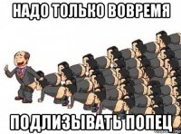 надо только вовремя подлизывать попец
