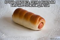 хочешь поблевать, тогда 2 недельная булочка с сосиской для тебя 