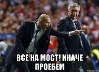  все на мост! иначе проебем