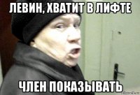 левин, хватит в лифте член показывать