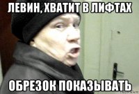 левин, хватит в лифтах обрезок показывать