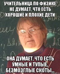 учительница по физике не думает, что есть хорошие и плохие дети она думает, что есть умные и тупые, безмозглые скоты...