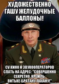 художественно гашу желудочные баллоны! cv кино и звукооператоров слать на адрес: "совершенно секретно, кремль, витьке-братану-пахану!"