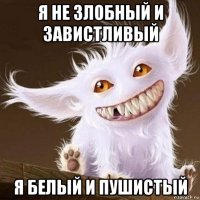 я не злобный и завистливый я белый и пушистый