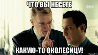 что вы несете какую-то околесицу!