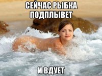 сейчас рыбка подплывет и вдует