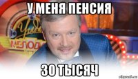 у меня пенсия 30 тысяч