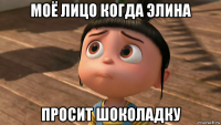 моё лицо когда элина просит шоколадку