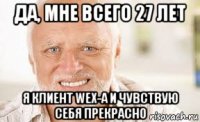 да, мне всего 27 лет я клиент wex-а и чувствую себя прекрасно