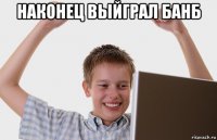 наконец выйграл банб 