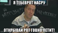 я тебеврот насру открывай рот говно летит!