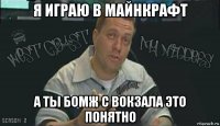 я играю в майнкрафт а ты бомж с вокзала это понятно