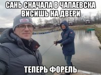 сань сначала в чапаевска висишь на двери теперь форель