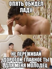 опять обидел ладу не переживай дорогой, главное ты для меня молодец