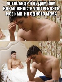 александр я не дам вам возможности употреблять мое имя. ни одного мема 
