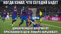 когда узнал, что сегодня будет шикарнейшая шаурма от признанного шеф-повара харькова!!!