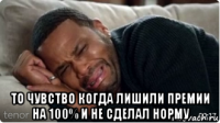  то чувство когда лишили премии на 100% и не сделал норму