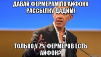 давай фермерам по айфону рассылку дадим! только у 7% фермеров есть айфон?