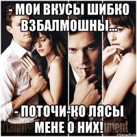 - мои вкусы шибко взбалмошны... - поточи-ко лясы мене о них!