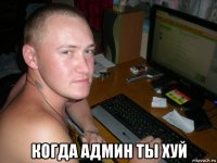  когда админ ты хуй