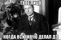 твое лицо когда всю ночь делал дз