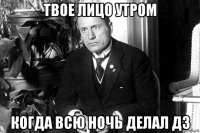 твое лицо утром когда всю ночь делал дз