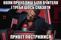 коли проходиш біля вчителя і треба шось сказати привет пострижися