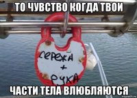 то чувство когда твои части тела влюбляются