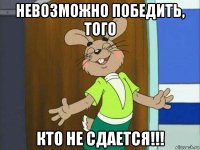 невозможно победить, того кто не сдается!!!