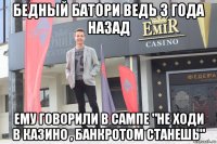 бедный батори ведь 3 года назад ему говорили в сампе "не ходи в казино , банкротом станешь"