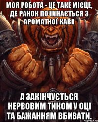 моя робота - це таке місце, де ранок починається з ароматної кави а закінчується нервовим тиком у оці та бажанням вбивати.
