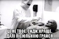  це не твоє, сиди, краще, далі пісюлькою грайся