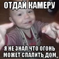 отдай камеру я не знал что огонь может спалить дом
