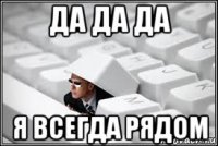 да да да я всегда рядом