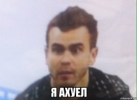  я ахуел