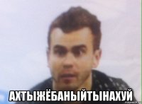  ахтыжёбаныйтынахуй