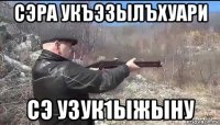сэра укъэзылъхуари сэ узук1ыжыну