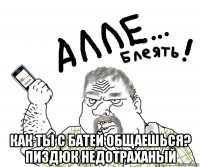  как ты с батей общаешься? пиздюк недотраханый