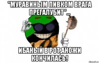 "муравиным пивком врага прегалубит"... ибаный в рот,аножи кончилась!