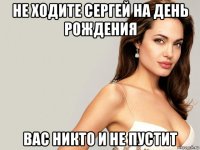 не ходите сергей на день рождения вас никто и не пустит